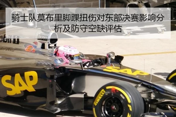 骑士队莫布里脚踝扭伤对东部决赛影响分析及防守空缺评估
